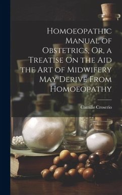 Homoeopathic Manual of Obstetrics, Or, a Treatise On the Aid the Art of Midwifery May Derive From Homoeopathy - Croserio, Camille