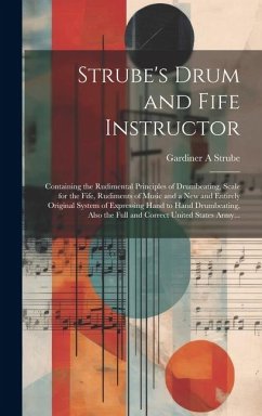 Strube's Drum and Fife Instructor: Containing the Rudimental Principles of Drumbeating, Scale for the Fife, Rudiments of Music and a New and Entirely - Strube, Gardiner A.