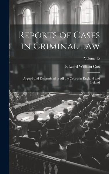 Reports of Cases in Criminal Law: Argued and Determined in All the Courts in England and Ireland; Volume 15 Reports of Cases in Criminal Law: Argued and Determined in All the Courts in England and Ireland; Volume 15
