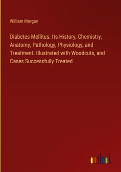 Diabetes Mellitus. Its History, Chemistry, Anatomy, Pathology, Physiology, and Treatment. Illustrated with Woodcuts, and Cases Successfully Treated - Morgan, William