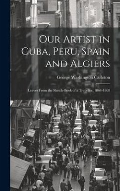 Our Artist in Cuba, Peru, Spain and Algiers: Leaves From the Sketch-book of a Traveller, 1864-1868 - Carleton, George Washington