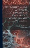 Sepulchretum Sive Anatomia Practica Ex Cadaveribus Morbo Denatis, Volume 3...