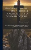 Misiones Y Sermones Del P. Pedro De Calatayud ... De La Compañia De Jesus ...: Arte Y Metodo Con Que Las Establece, Las Quales Ofrece Al Publico En Tr