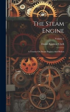 The Steam Engine: A Treatise On Steam Engines And Boilers; Volume 1 - Clark, Daniel Kinnear