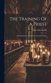 The Training Of A Priest: (our Seminaries) An Essay On Clerical Training