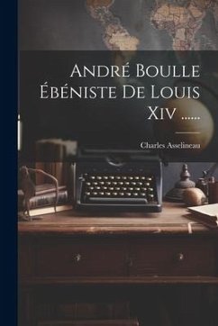 André Boulle Ébéniste De Louis Xiv ...... - Asselineau, Charles