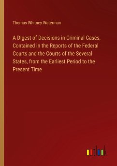 A Digest of Decisions in Criminal Cases, Contained in the Reports of the Federal Courts and the Courts of the Several States, from the Earliest Period to the Present Time - Waterman, Thomas Whitney