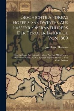 Geschichte Andreas Hofer's, Sandwirths Aus Passeyr, Oberanführers Der Tyroler Im Kriege Von 1809: Durchgehends Aus Original-quellen, Aus Den Militairi - Hormayr, Joseph Von