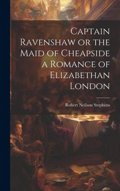 Captain Ravenshaw or the Maid of Cheapside a Romance of Elizabethan London - Stephens, Robert Neilson