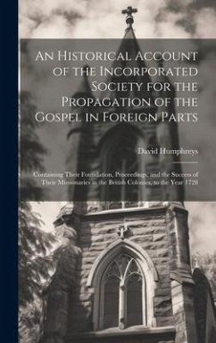 An Historical Account of the Incorporated Society for the Propagation of the Gospel in Foreign Parts: Containing Their Foundation, Proceedings, and th - Humphreys, David