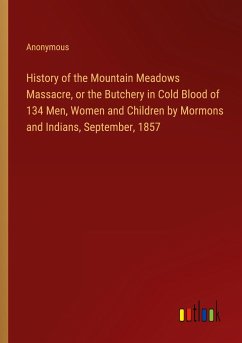 History of the Mountain Meadows Massacre, or the Butchery in Cold Blood of 134 Men, Women and Children by Mormons and Indians, September, 1857 - Anonymous