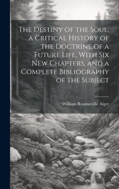 The Destiny of the Soul, a Critical History of the Doctrine of a Future Life, With Six New Chapters, and a Complete Bibliography of the Subject - Alger, William Rounseville