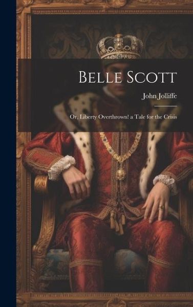 Belle Scott: Or, Liberty Overthrown! a Tale for the Crisis Belle Scott: Or, Liberty Overthrown! a Tale for the Crisis