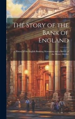 The Story of the Bank of England: A History of the English Banking Movement and a Sketch of the Money Market - Anonymous