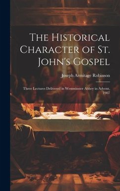 The Historical Character of St. John's Gospel: Three Lectures Delivered in Westminster Abbey in Advent, 1907 - Robinson, Joseph Armitage