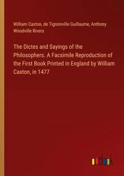 The Dictes and Sayings of the Philosophers. A Facsimile Reproduction of the First Book Printed in England by William Caxton, in 1477 The Dictes and Sayings of the Philosophers. A Facsimile Reproduction of the First Book Printed in England by William Caxton, in 1477
