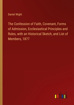 The Confession of Faith, Covenant, Forms of Admission, Ecclesiastical Principles and Rules, with an Historical Sketch, and List of Members, 1877 - Wight, Daniel