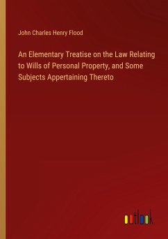 An Elementary Treatise on the Law Relating to Wills of Personal Property, and Some Subjects Appertaining Thereto - Flood, John Charles Henry