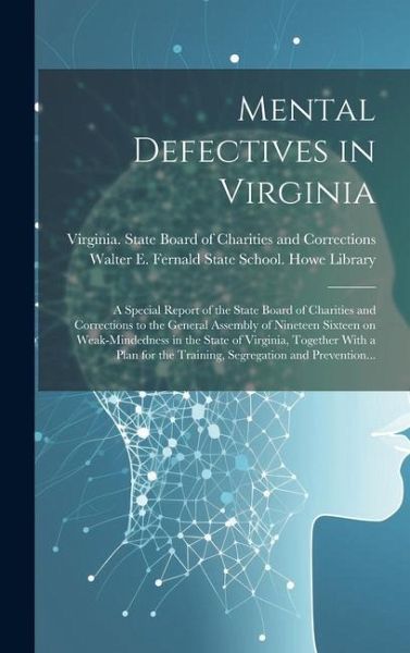 Mental Defectives in Virginia: a Special Report of the State Board of Charities and Corrections to the General Assembly of Nineteen Sixteen on Weak-m Mental Defectives in Virginia: a Special Report of the State Board of Charities and Corrections to the General Assembly of Nineteen Sixteen on Weak-m