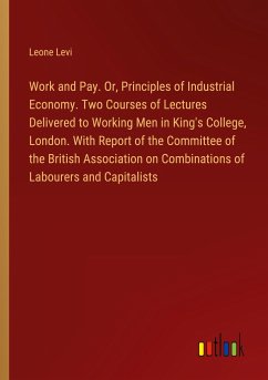 Work and Pay. Or, Principles of Industrial Economy. Two Courses of Lectures Delivered to Working Men in King's College, London. With Report of the Committee of the British Association on Combinations of Labourers and Capitalists