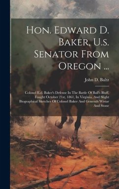 Hon. Edward D. Baker, U.s. Senator From Oregon ...: Colonel E.d. Baker's Defense In The Battle Of Ball's Bluff, Fought October 21st, 1861, In Virginia - Baltz, John D.