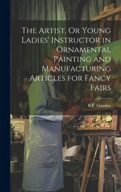 The Artist, Or Young Ladies' Instructor in Ornamental Painting and Manufacturing Articles for Fancy Fairs - Gandee, B. F.