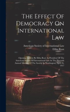 The Effect Of Democracy On International Law: Opening Address By Elihu Root As President Of The American Society Of International Law At The Eleventh - Root, Elihu