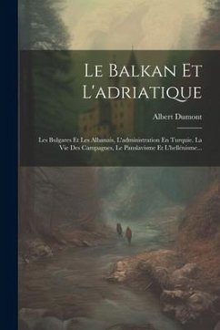 Le Balkan Et L'adriatique: Les Bulgares Et Les Albanais, L'administration En Turquie. La Vie Des Campagnes, Le Panslavisme Et L'hellénisme... - Dumont, Albert