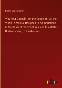 Why Four Gospels? Or, the Gospel for All the World. A Manual Designed to Aid Christians in the Study of the Scriptures, and to a Better Understanding of the Gospels - Gregory, Daniel Seely