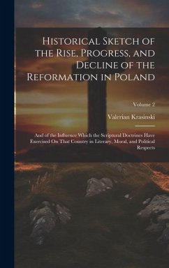 Historical Sketch of the Rise, Progress, and Decline of the Reformation in Poland: And of the Influence Which the Scriptural Doctrines Have Exercised - Krasinski, Valerian