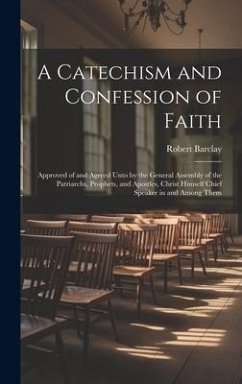 A Catechism and Confession of Faith: Approved of and Agreed Unto by the General Assembly of the Patriarchs, Prophets, and Apostles, Christ Himself Chi - Barclay, Robert