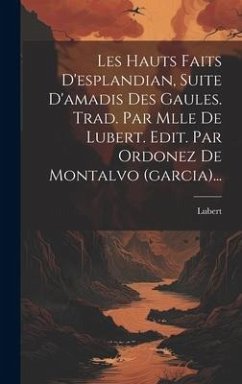 Les Hauts Faits D'esplandian, Suite D'amadis Des Gaules. Trad. Par Mlle De Lubert. Edit. Par Ordonez De Montalvo (garcia)...