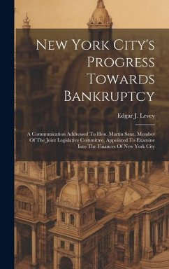 Cover New York City's Progress Towards Bankruptcy: A Communication Addressed To Hon. Martin Saxe, Member Of The Joint Legislative Committee, Appointed To Ex