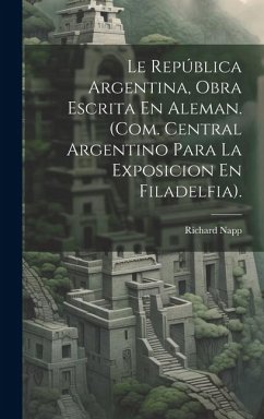 Le República Argentina, Obra Escrita En Aleman. (Com. Central Argentino Para La Exposicion En Filadelfia). - Napp, Richard