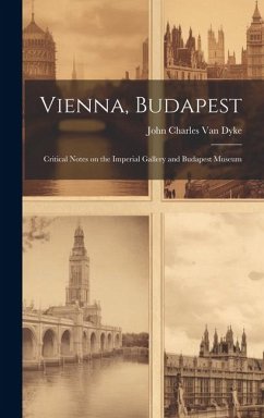 Vienna, Budapest: Critical Notes on the Imperial Gallery and Budapest Museum - Charles Van Dyke, John