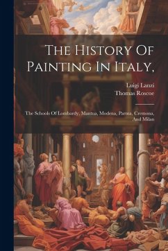 The History Of Painting In Italy,: The Schools Of Lombardy, Mantua, Modena, Parma, Cremona, And Milan - Lanzi, Luigi; Roscoe, Thomas