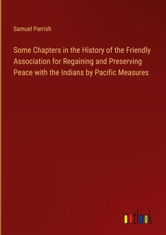 Some Chapters in the History of the Friendly Association for Regaining and Preserving Peace with the Indians by Pacific Measures - Parrish, Samuel