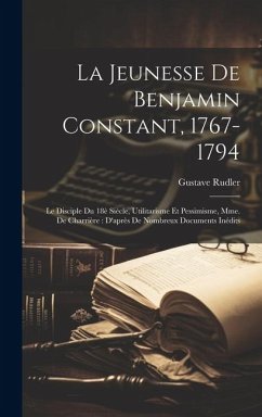 La jeunesse de Benjamin Constant, 1767-1794: Le disciple du 18è siècle, utilitarisme et pessimisme, Mme. de Charrière: D'après de nombreux documents i - Rudler, Gustave