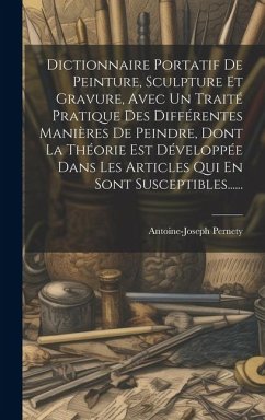 Dictionnaire Portatif De Peinture, Sculpture Et Gravure, Avec Un Traité Pratique Des Différentes Manières De Peindre, Dont La Théorie Est Développée D - Pernety, Antoine-Joseph