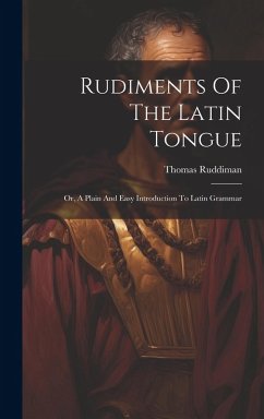 Rudiments Of The Latin Tongue: Or, A Plain And Easy Introduction To Latin Grammar - Ruddiman, Thomas