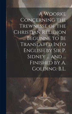 A Woorke Concerning the Trewnesse of the Christian Religion ... Begunne to Be Translated Into English by Sir P. Sidney ... and ... Finished by A. Gold - Anonymous