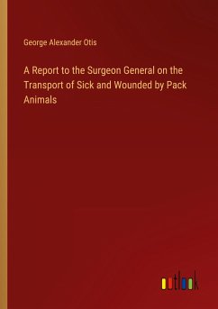 A Report to the Surgeon General on the Transport of Sick and Wounded by Pack Animals - Otis, George Alexander