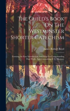 The Child's Book On The Westminster Shorter Catechism: Forming An Easy Introduction And Help For Understanding That Work, And Committing It To Memory - Boyd, James Robert