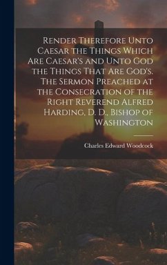 Render Therefore Unto Caesar the Things Which Are Caesar's and Unto God the Things That Are God's. The Sermon Preached at the Consecration of the Righ - Woodcock, Charles Edward