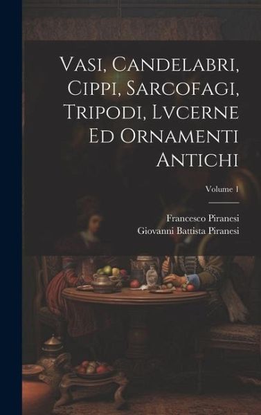 Vasi, candelabri, cippi, sarcofagi, tripodi, lvcerne ed ornamenti antichi; Volume 1 Vasi, candelabri, cippi, sarcofagi, tripodi, lvcerne ed ornamenti antichi; Volume 1
