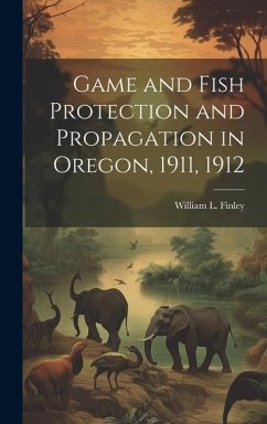 Game and Fish Protection and Propagation in Oregon, 1911, 1912 - Finley, William L.