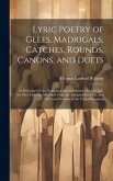 Lyric Poetry of Glees, Madrigals, Catches, Rounds, Canons, and Duets: As Performed in the Noblemen and Gentlemen's Catch Club, the Glee Club, the Melo