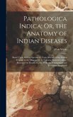 Pathologica Indica; Or, the Anatomy of Indian Diseases: Based Upon Morbid Specimens, From All Parts of the Indian Empire, in the Museum of the Calcutt