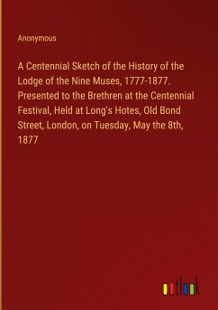 A Centennial Sketch of the History of the Lodge of the Nine Muses, 1777-1877. Presented to the Brethren at the Centennial Festival, Held at Long's Hotes, Old Bond Street, London, on Tuesday, May the 8th, 1877