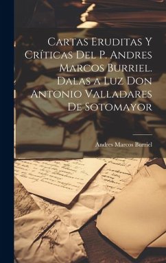 Cartas eruditas y críticas del P. Andres Marcos Burriel. Dalas a luz Don Antonio Valladares de Sotomayor